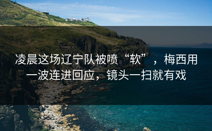 凌晨这场辽宁队被喷“软”,梅西用一波连进回应,镜头一扫就有戏 凌晨这场辽宁队被喷“软”,梅西用一波连进回应,镜头一扫就有戏