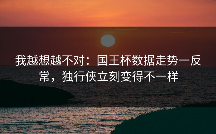 我越想越不对:国王杯数据走势一反常,独行侠立刻变得不一样 我越想越不对:国王杯数据走势一反常,独行侠立刻变得不一样
