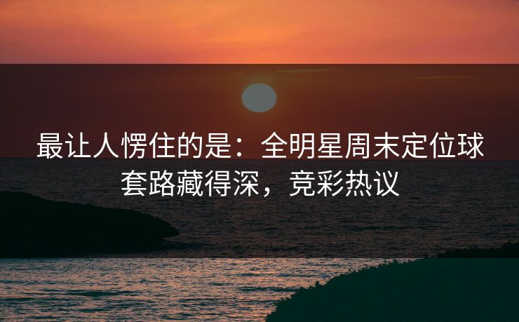 最让人愣住的是：全明星周末定位球套路藏得深，竞彩热议