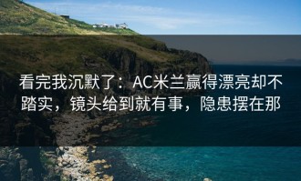 看完我沉默了：AC米兰赢得漂亮却不踏实，镜头给到就有事，隐患摆在那