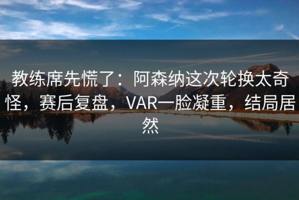 教练席先慌了：阿森纳这次轮换太奇怪，赛后复盘，VAR一脸凝重，结局居然