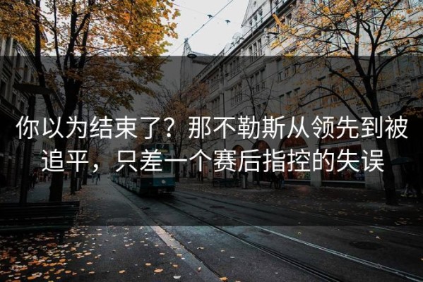 你以为结束了？那不勒斯从领先到被追平，只差一个赛后指控的失误