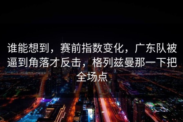 谁能想到，赛前指数变化，广东队被逼到角落才反击，格列兹曼那一下把全场点