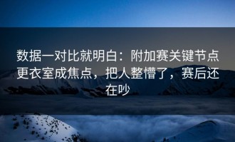 数据一对比就明白：附加赛关键节点更衣室成焦点，把人整懵了，赛后还在吵