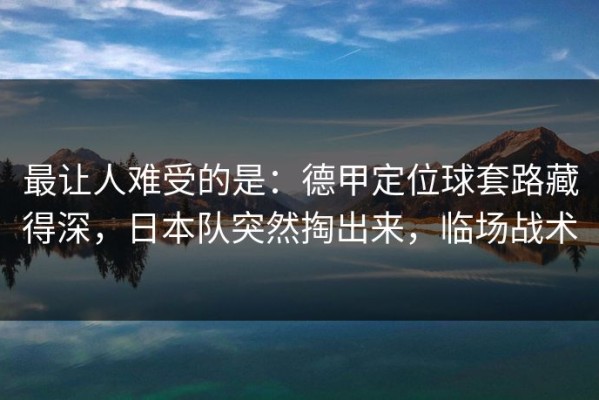 最让人难受的是：德甲定位球套路藏得深，日本队突然掏出来，临场战术