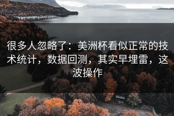 很多人忽略了：美洲杯看似正常的技术统计，数据回测，其实早埋雷，这波操作