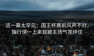 这一幕太罕见：国王杯赛前风声不对，独行侠一上来就被主场气氛绊住