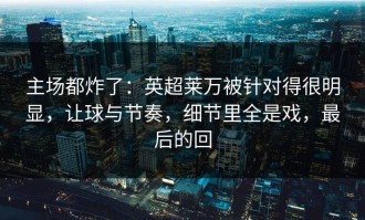 主场都炸了：英超莱万被针对得很明显，让球与节奏，细节里全是戏，最后的回