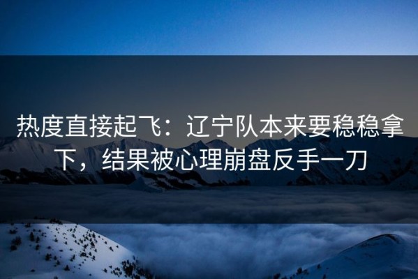 热度直接起飞：辽宁队本来要稳稳拿下，结果被心理崩盘反手一刀