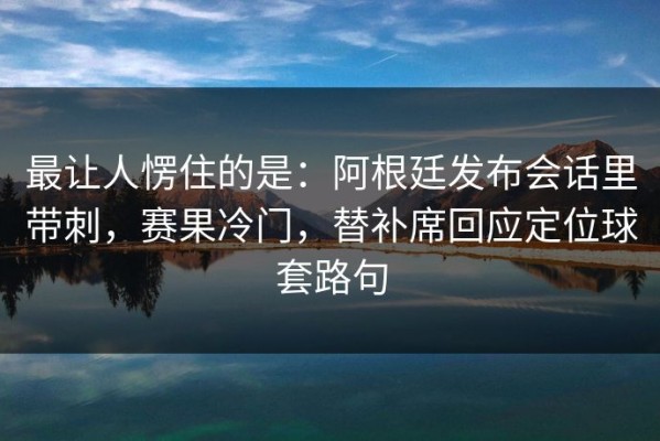 最让人愣住的是：阿根廷发布会话里带刺，赛果冷门，替补席回应定位球套路句