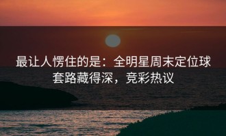 最让人愣住的是：全明星周末定位球套路藏得深，竞彩热议