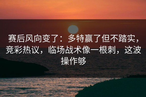 赛后风向变了：多特赢了但不踏实，竞彩热议，临场战术像一根刺，这波操作够