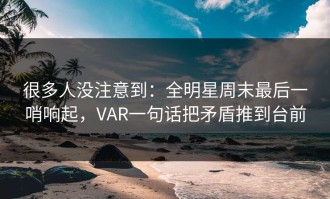 很多人没注意到：全明星周末最后一哨响起，VAR一句话把矛盾推到台前
