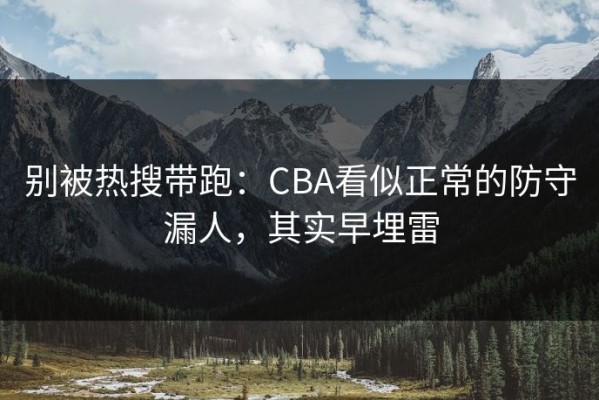 别被热搜带跑：CBA看似正常的防守漏人，其实早埋雷