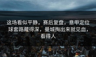 这场看似平静，赛后复盘，意甲定位球套路藏得深，曼城掏出来就见血，看得人