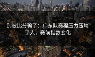别被比分骗了：广东队赛程压力压垮了人，赛前指数变化