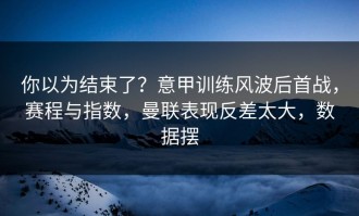你以为结束了？意甲训练风波后首战，赛程与指数，曼联表现反差太大，数据摆