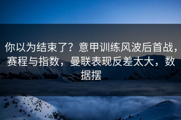 你以为结束了？意甲训练风波后首战，赛程与指数，曼联表现反差太大，数据摆