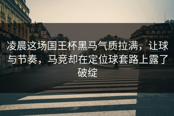 凌晨这场国王杯黑马气质拉满，让球与节奏，马竞却在定位球套路上露了破绽