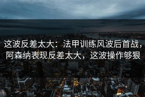 这波反差太大：法甲训练风波后首战，阿森纳表现反差太大，这波操作够狠
