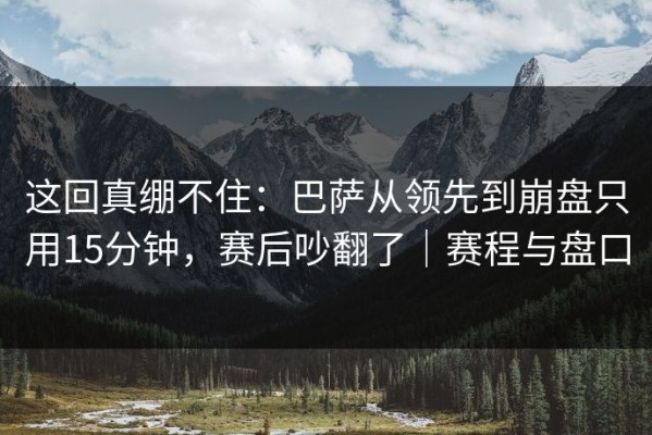 这回真绷不住：巴萨从领先到崩盘只用15分钟，赛后吵翻了｜赛程与盘口