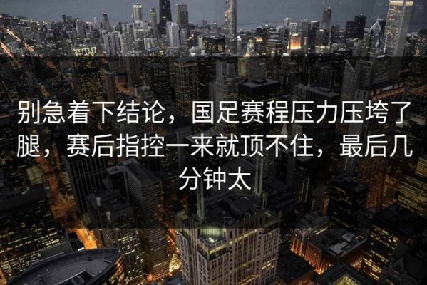 别急着下结论，国足赛程压力压垮了腿，赛后指控一来就顶不住，最后几分钟太