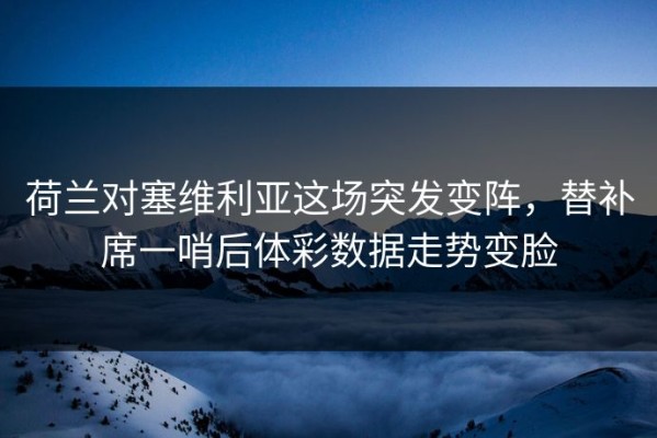 荷兰对塞维利亚这场突发变阵，替补席一哨后体彩数据走势变脸