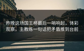 昨晚这场国王杯最后一哨响起，体彩观察，主教练一句话把矛盾推到台前