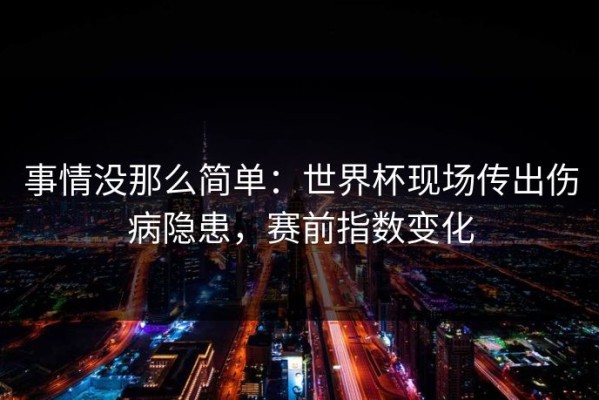 事情没那么简单：世界杯现场传出伤病隐患，赛前指数变化