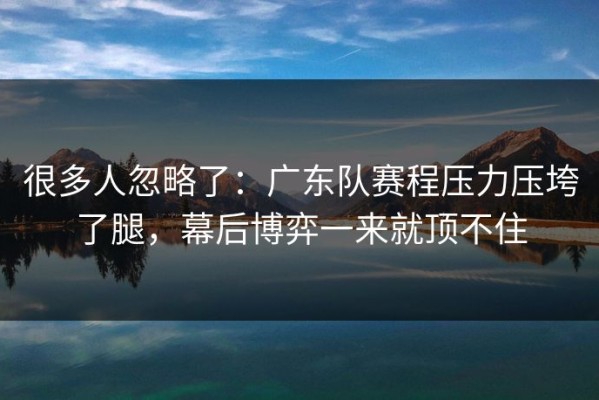 很多人忽略了：广东队赛程压力压垮了腿，幕后博弈一来就顶不住