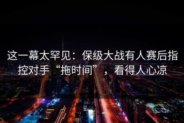 这一幕太罕见：保级大战有人赛后指控对手“拖时间”，看得人心凉