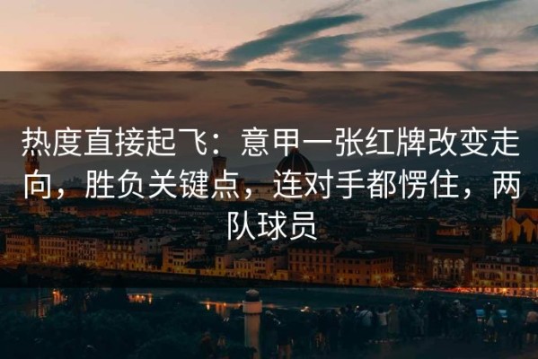 热度直接起飞：意甲一张红牌改变走向，胜负关键点，连对手都愣住，两队球员