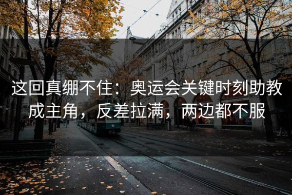 这回真绷不住：奥运会关键时刻助教成主角，反差拉满，两边都不服