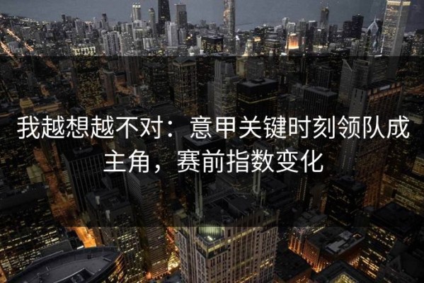 我越想越不对：意甲关键时刻领队成主角，赛前指数变化