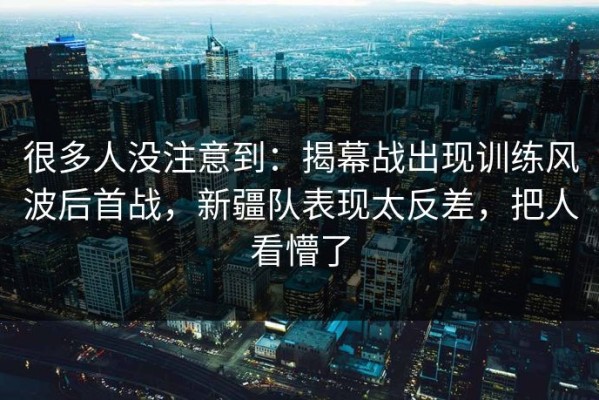 很多人没注意到：揭幕战出现训练风波后首战，新疆队表现太反差，把人看懵了