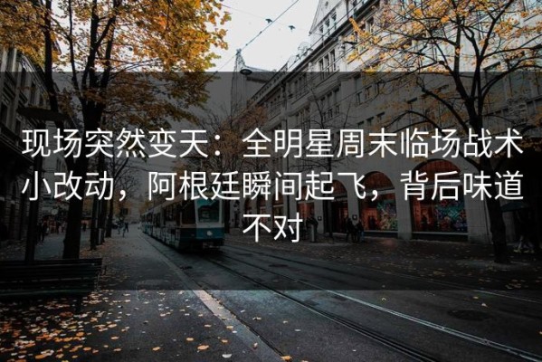 现场突然变天：全明星周末临场战术小改动，阿根廷瞬间起飞，背后味道不对