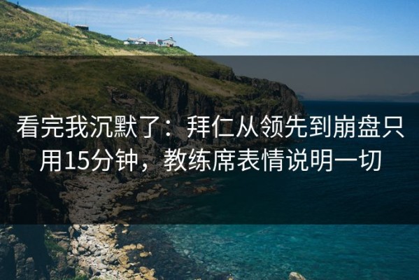 看完我沉默了：拜仁从领先到崩盘只用15分钟，教练席表情说明一切
