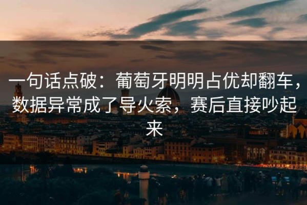 一句话点破：葡萄牙明明占优却翻车，数据异常成了导火索，赛后直接吵起来