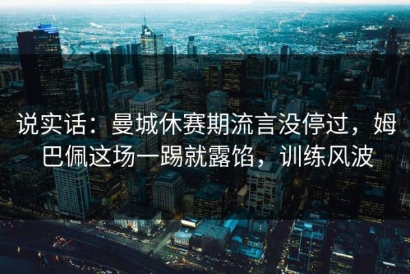 说实话：曼城休赛期流言没停过，姆巴佩这场一踢就露馅，训练风波