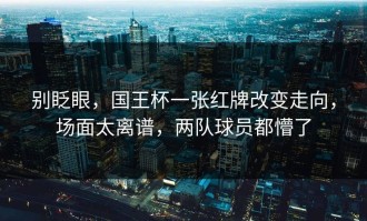 别眨眼，国王杯一张红牌改变走向，场面太离谱，两队球员都懵了