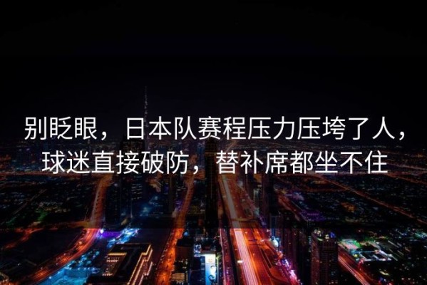 别眨眼，日本队赛程压力压垮了人，球迷直接破防，替补席都坐不住