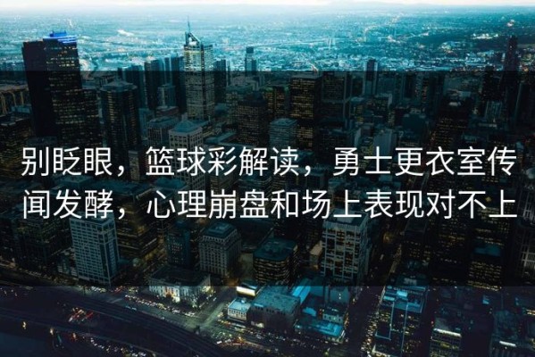别眨眼，篮球彩解读，勇士更衣室传闻发酵，心理崩盘和场上表现对不上