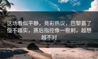 这场看似平静，竞彩热议，巴黎赢了但不踏实，赛后指控像一根刺，越想越不对