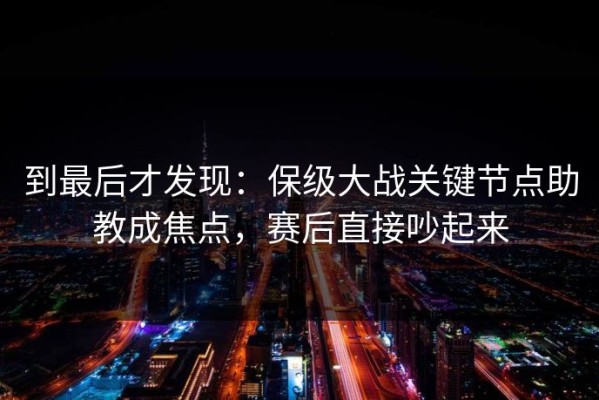 到最后才发现：保级大战关键节点助教成焦点，赛后直接吵起来