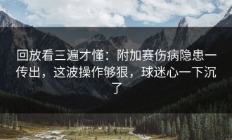 回放看三遍才懂：附加赛伤病隐患一传出，这波操作够狠，球迷心一下沉了