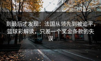 到最后才发现：法国从领先到被追平，篮球彩解读，只差一个奖金条款的失误