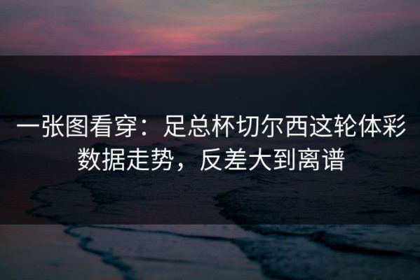 一张图看穿：足总杯切尔西这轮体彩数据走势，反差大到离谱