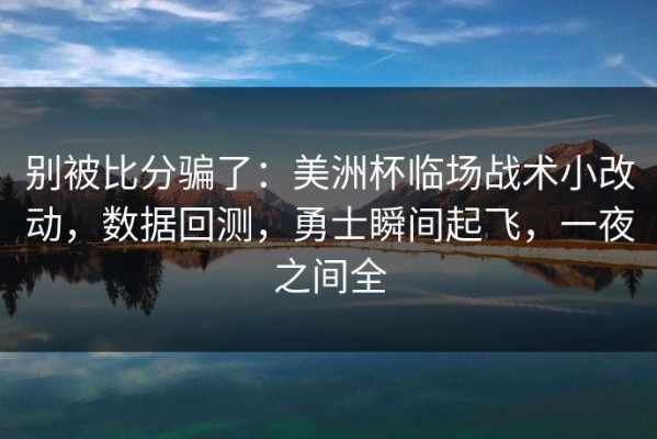 别被比分骗了：美洲杯临场战术小改动，数据回测，勇士瞬间起飞，一夜之间全