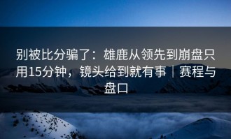 别被比分骗了：雄鹿从领先到崩盘只用15分钟，镜头给到就有事｜赛程与盘口