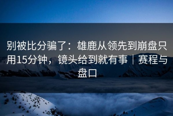 别被比分骗了：雄鹿从领先到崩盘只用15分钟，镜头给到就有事｜赛程与盘口